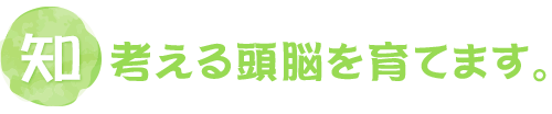 「知」考える頭脳を育てます