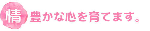 「情」豊かなこころを育てます